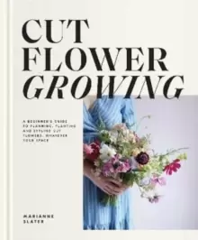 Image of Cut Flower Growing : A Beginner's Guide to Planning, Planting and Styling Cut Flowers, No Matter Your Space