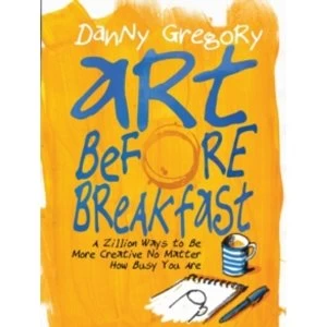 Image of Art Before Breakfast : A Zillion Ways to Be More Creative, No Matter How Busy You Are