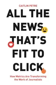 Image of All the News That's Fit to Click : How Metrics Are Transforming the Work of Journalists