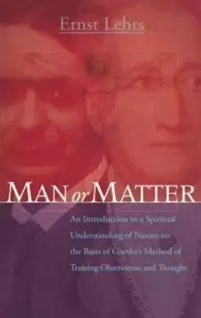 Image of Man or Matter : An Introduction to a Spiritual Understanding of Nature on the Basis of Goethe's Method of Training Observation and Thought