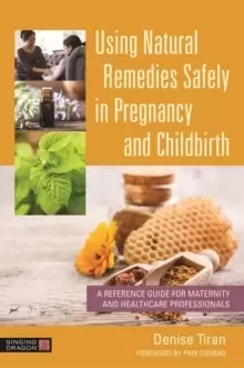 Image of Using Natural Remedies Safely in Pregnancy and Childbirth : A Reference Guide for Maternity and Healthcare Professionals
