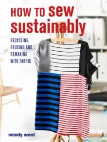 Image of How to Sew Sustainably : Recycling, Reusing, and Remaking with Fabric