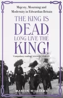 Image of The King is Dead, Long Live the King! : Majesty, Mourning and Modernity in Edwardian Britain