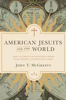 Image of American Jesuits and the World : How an Embattled Religious Order Made Modern Catholicism Global