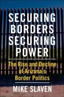 Image of Securing Borders, Securing Power : The Rise and Decline of Arizona's Border Politics
