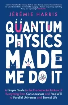 Image of Quantum Physics Made Me Do It : A Simple Guide to the Fundamental Nature of Everything from Consciousness and Free Will to Parallel Universes and Eter