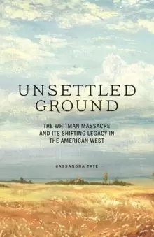 Image of Unsettled Ground : The Whitman Massacre and Its Shifting Legacy in the American West