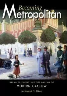 Image of Becoming Metropolitan : Urban Selfhood and the Making of Modern Cracow