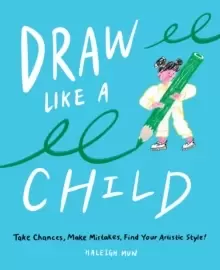Image of Draw Like a Child : Take Chances, Make Mistakes, Find Your Artistic Style!
