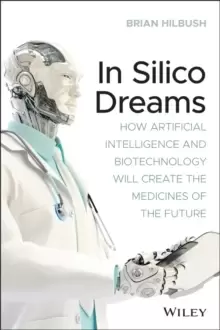 Image of In Silico Dreams : How Artificial Intelligence and Biotechnology Will Create the Medicines of the Future