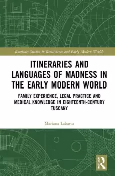 Image of Itineraries and Languages of Madness in the Early Modern WorldFamily Experience Legal Practice and Medical Knowledge in Eighteenth-Century Tuscany