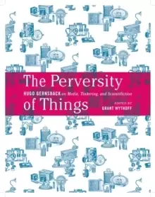 Image of The Perversity of Things : Hugo Gernsback on Media, Tinkering, and Scientifiction