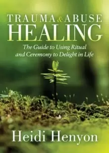 Image of Trauma and Abuse Healing : The Guide to Using Ritual and Ceremony to Delight in Life