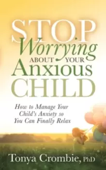 Image of Stop Worrying About Your Anxious Child : How to Manage Your Child's Anxiety so You Can Finally Relax