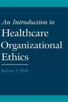 Image of An Introduction to Healthcare Organizational Ethics by Robert T. Hall