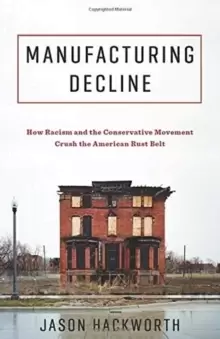 Image of Manufacturing Decline : How Racism and the Conservative Movement Crush the American Rust Belt