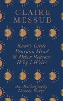 Image of Kant's Little Prussian Head and Other Reasons Why I Write : An Autobiography Through Essays
