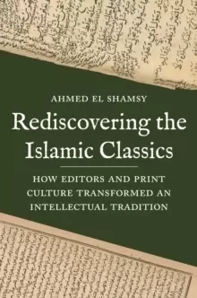 Image of Rediscovering the Islamic Classics : How Editors and Print Culture Transformed an Intellectual Tradition
