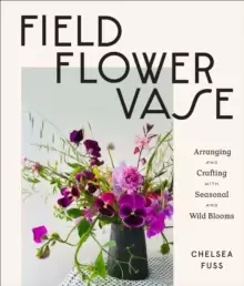 Image of Field, Flower, Vase : Arranging and Crafting with Seasonal and Wild Blooms