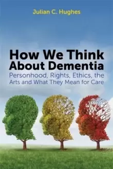 Image of How We Think About Dementia : Personhood, Rights, Ethics, the Arts and What They Mean for Care