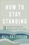 Image of how to stay standing 3 essential practices for building a faith that lasts