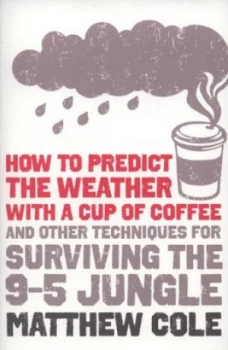 Image of How to Predict the Weather with a Cup of Coffee and Other Techniques for Surviving the 9-5 Jungle by Matthew Cole Book