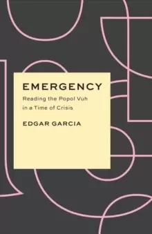 Image of Emergency : Reading the Popol Vuh in a Time of Crisis