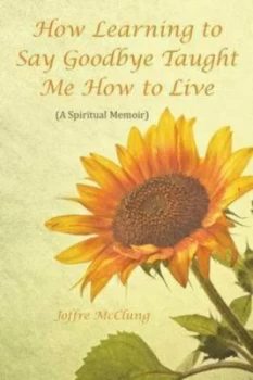Image of How Learning to Say Goodbye Taught Me How to Live by Joffre Mcclung Paperback