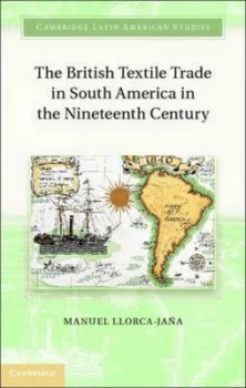 Image of The British Textile Trade in South America in the Nineteenth Century by Dr Manuel Llorca-Jaa Hardback