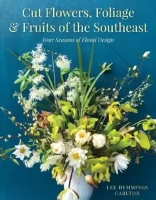 Image of Cut Flowers, Foliage and Fruits of the Southeast : Four Seasons of Floral Design