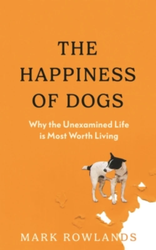 Image of The Happiness of Dogs : Why the Unexamined Life Is Most Worth Living Hardback