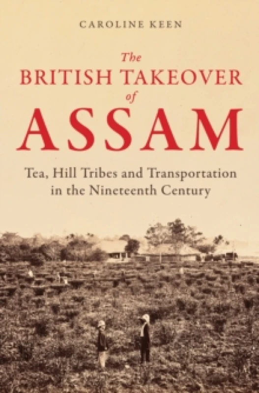 Image of The British Takeover of Assam : Tea, Hill Tribes and Transportation in the Nineteenth Century Hardback