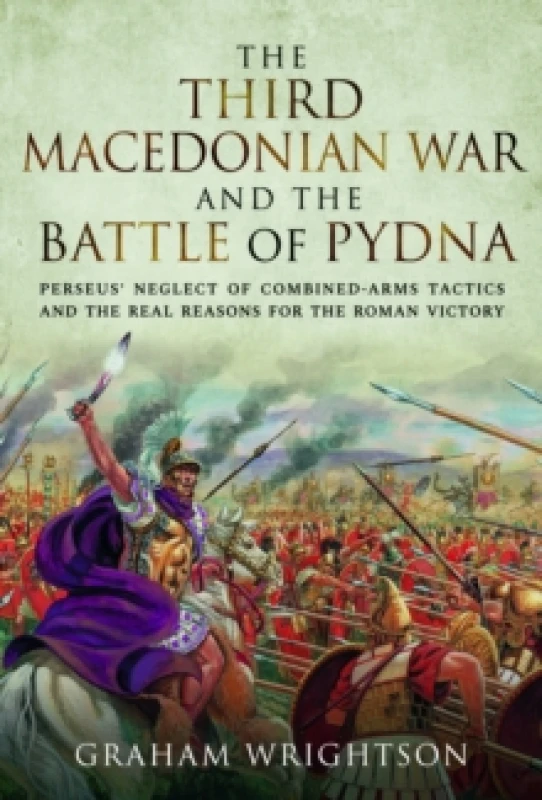 Image of The Third Macedonian War and Battle of Pydna : Perseus' Neglect of Combined-arms Tactics and the Real Reasons for the Roman Victory Hardback