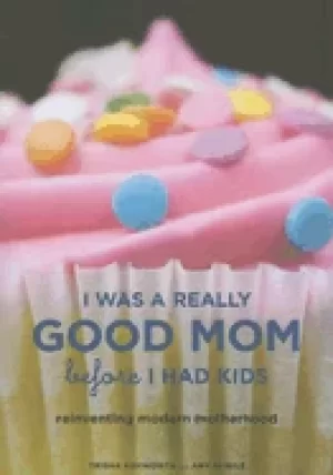 Image of i was a really good mom before i had kids reinventing modern motherhood