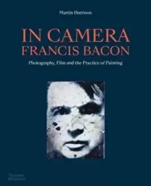 Image of In Camera - Francis Bacon : Photography, Film and the Practice of Painting