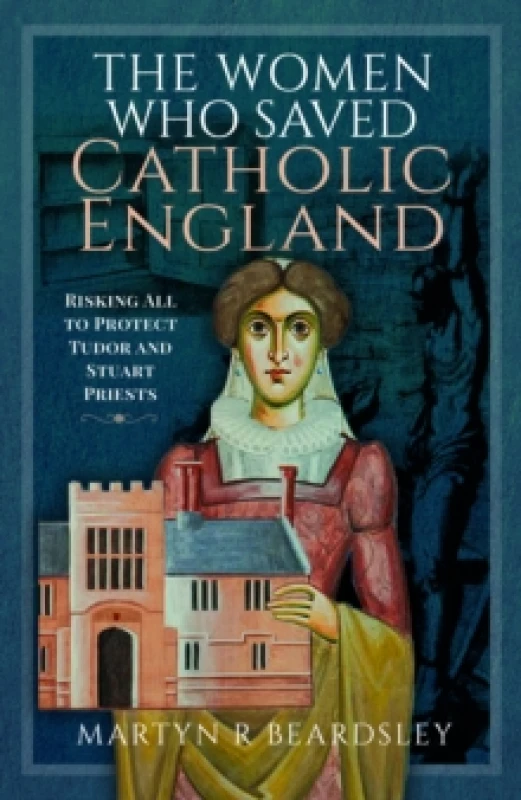 Image of The Women Who Saved Catholic England : Risking All to Protect Tudor and Stuart Priests Hardback