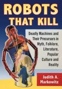 Image of Robots That Kill : Deadly Machines and Their Precursors in Myth, Folklore, Literature, Popular Culture and Reality