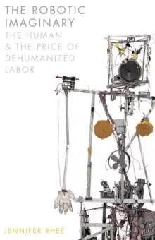 Image of The Robotic Imaginary : The Human and the Price of Dehumanized Labor
