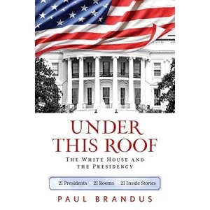 Image of Under This Roof The White House and the Presidency--21 Presidents, 21 Rooms, 21 Inside Stories Paperback / softback 2019