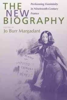 Image of The New Biography : Performing Femininity in Nineteenth-Century France