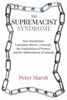 Image of The Supremacist Syndrome : How Domination Underpins Slavery, Genocide, the Exploitation of Women, and the Maltreatment of Animals