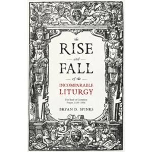 Image of The Rise and Fall of the Incomparable Liturgy : The Book Of Common Prayer, 1559-1906