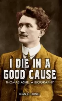 Image of I Die in a Good Cause - : Thomas Ashe: A Biography