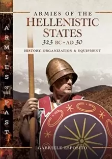 Image of Armies of the Hellenistic States 323 BC to AD 30 : History, Organization and Equipment