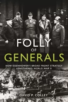 Image of The Folly of Generals : How Eisenhower's Broad Front Strategy Lengthened World War II