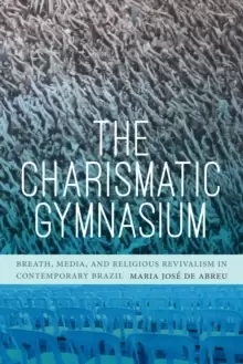 Image of The Charismatic Gymnasium : Breath, Media, and Religious Revivalism in Contemporary Brazil