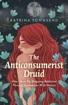 Image of Anti-consumerist Druid, The : How I Beat My Shopping Addiction Through Connection With Nature