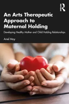 Image of An Arts Therapeutic Approach to Maternal HoldingDeveloping Healthy Mother and Child Holding Relationships