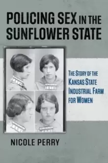 Image of Policing Sex in the Sunflower State : The Story of the Kansas State Industrial Farm for Women