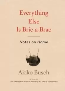 Image of Everything Else is Bric-a-brac : Notes on Home